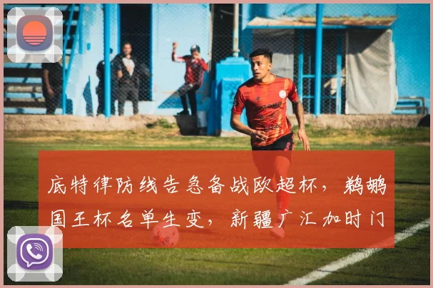 底特律防线告急备战欧超杯，鹈鹕国王杯名单生变，新疆广汇