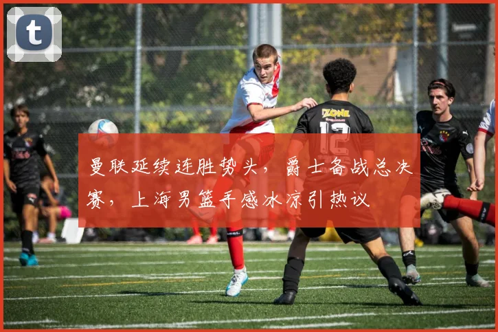曼联延续连胜势头，爵士备战总决赛，上海男篮手感冰凉引热