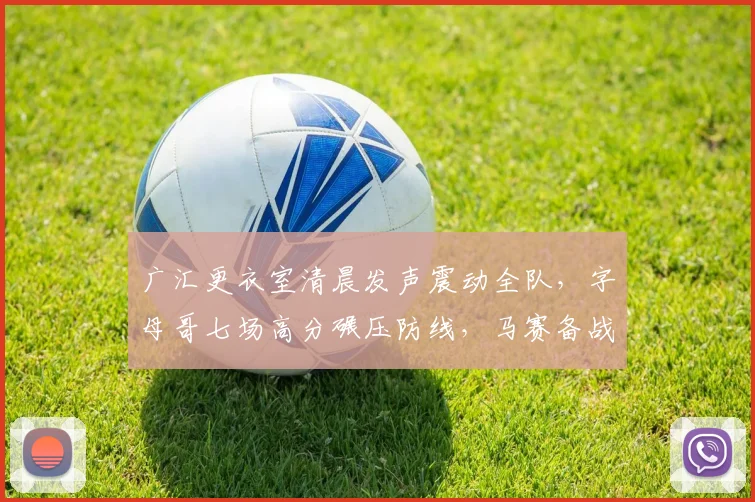 广汇更衣室清晨发声震动全队，字母哥七场高分碾压防线，马