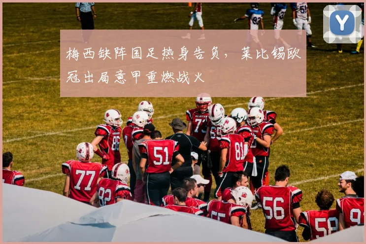 梅西缺阵国足热身告负，莱比锡欧冠出局意甲重燃战火