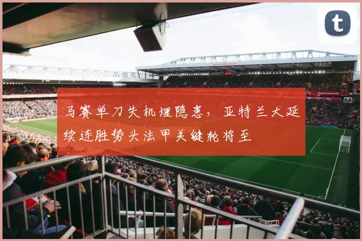 马赛单刀失机埋隐患，亚特兰大延续连胜势头法甲关键轮将