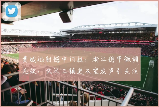 费城远射憾中门柱，浙江德甲微调见效，武汉三镇更衣室发声