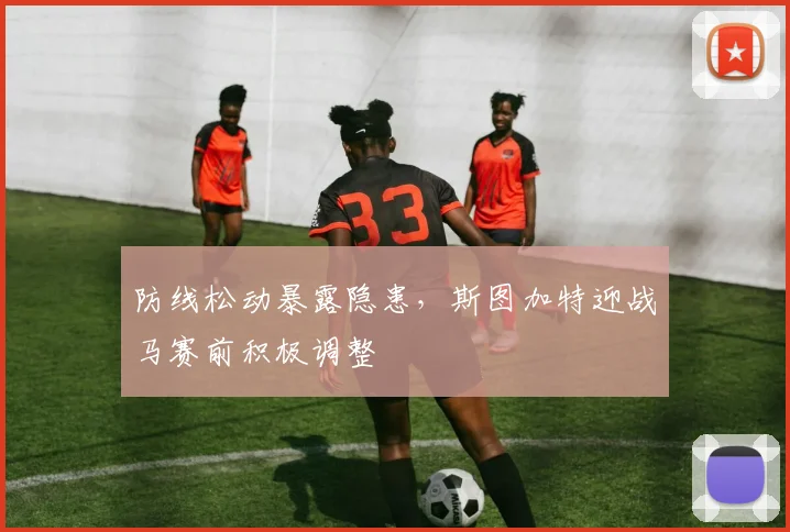 防线松动暴露隐患，斯图加特迎战马赛前积极调整